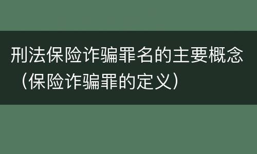刑法保险诈骗罪名的主要概念（保险诈骗罪的定义）