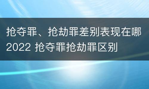 抢夺罪、抢劫罪差别表现在哪2022 抢夺罪抢劫罪区别