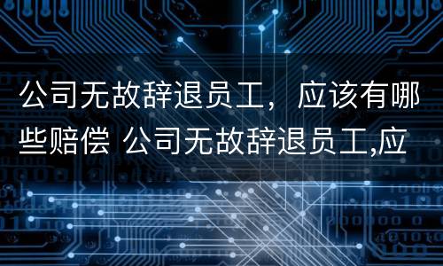 公司无故辞退员工，应该有哪些赔偿 公司无故辞退员工,应该有哪些赔偿标准