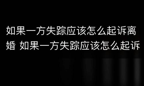 如果一方失踪应该怎么起诉离婚 如果一方失踪应该怎么起诉离婚财产