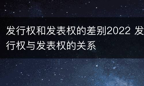 发行权和发表权的差别2022 发行权与发表权的关系