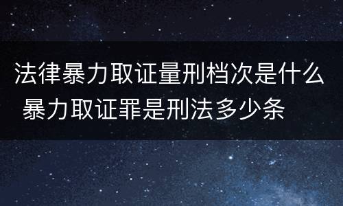 法律暴力取证量刑档次是什么 暴力取证罪是刑法多少条