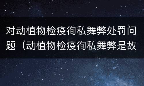 对动植物检疫徇私舞弊处罚问题（动植物检疫徇私舞弊是故意犯罪）