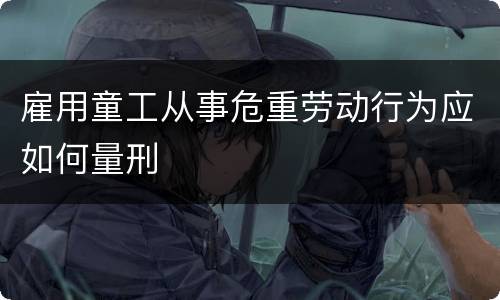 雇用童工从事危重劳动行为应如何量刑