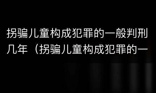 拐骗儿童构成犯罪的一般判刑几年（拐骗儿童构成犯罪的一般判刑几年以上）