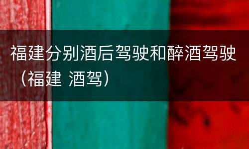 福建分别酒后驾驶和醉酒驾驶（福建 酒驾）