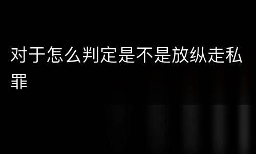 对于怎么判定是不是放纵走私罪