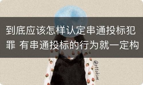 到底应该怎样认定串通投标犯罪 有串通投标的行为就一定构成串通投标罪吗?