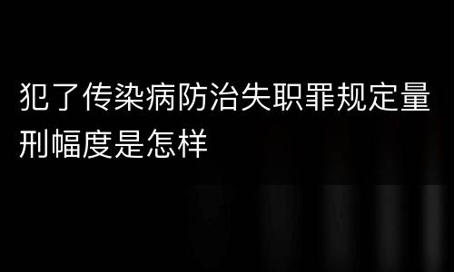 犯了传染病防治失职罪规定量刑幅度是怎样