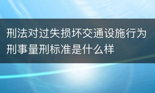 刑法对过失损坏交通设施行为刑事量刑标准是什么样