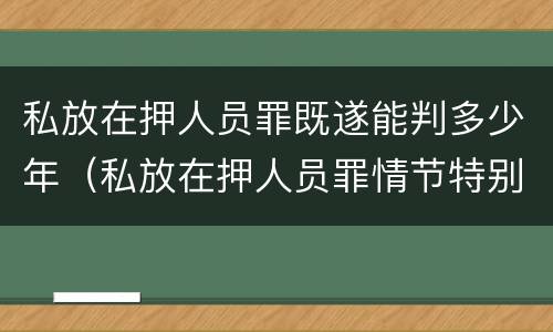 私放在押人员罪既遂能判多少年（私放在押人员罪情节特别严重）