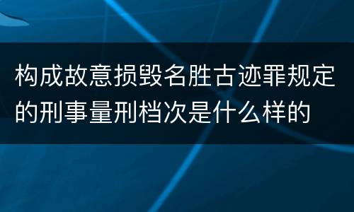 构成故意损毁名胜古迹罪规定的刑事量刑档次是什么样的
