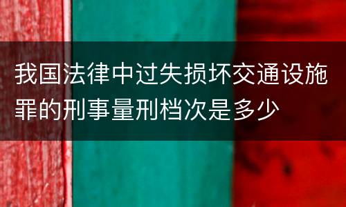 我国法律中过失损坏交通设施罪的刑事量刑档次是多少