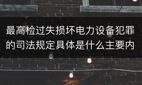 最高检过失损坏电力设备犯罪的司法规定具体是什么主要内容