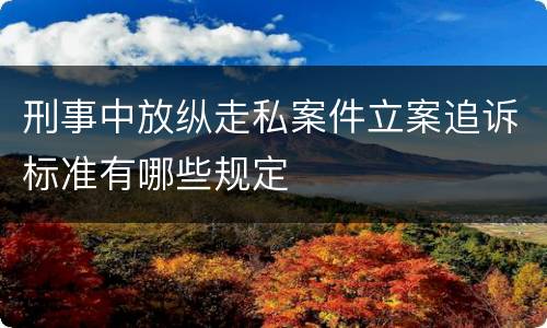 刑事中放纵走私案件立案追诉标准有哪些规定