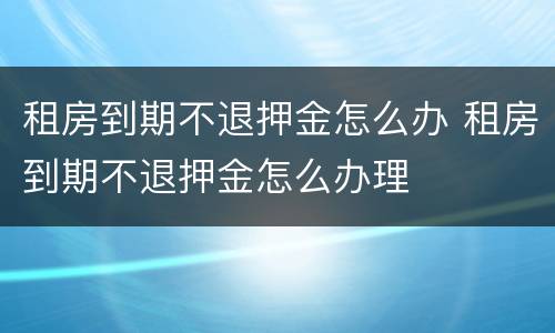 租房到期不退押金怎么办 租房到期不退押金怎么办理