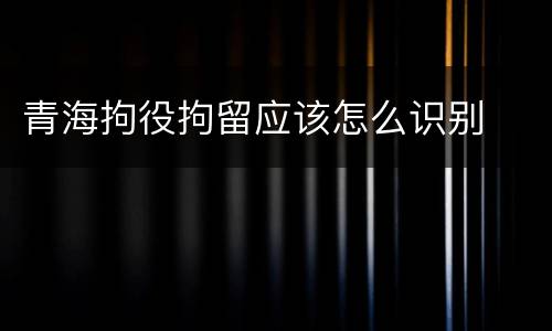 青海拘役拘留应该怎么识别