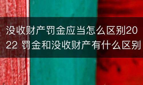 没收财产罚金应当怎么区别2022 罚金和没收财产有什么区别