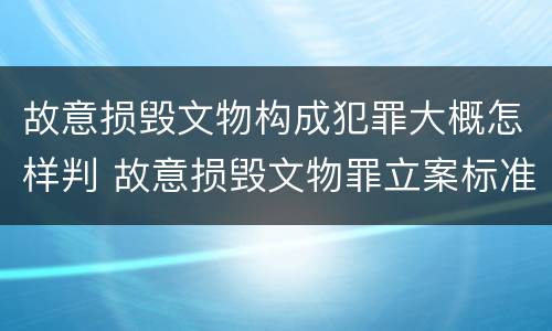 故意损毁文物构成犯罪大概怎样判 故意损毁文物罪立案标准