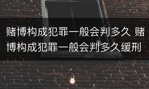 赌博构成犯罪一般会判多久 赌博构成犯罪一般会判多久缓刑