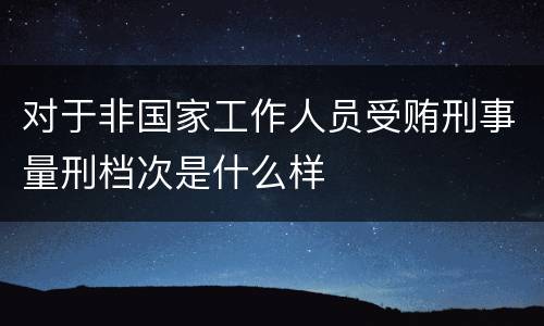 对于非国家工作人员受贿刑事量刑档次是什么样