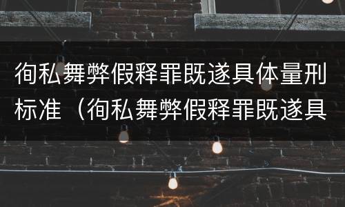 徇私舞弊假释罪既遂具体量刑标准（徇私舞弊假释罪既遂具体量刑标准是什么）