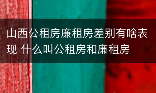 山西公租房廉租房差别有啥表现 什么叫公租房和廉租房