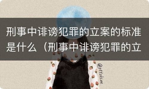 刑事中诽谤犯罪的立案的标准是什么（刑事中诽谤犯罪的立案的标准是什么呢）