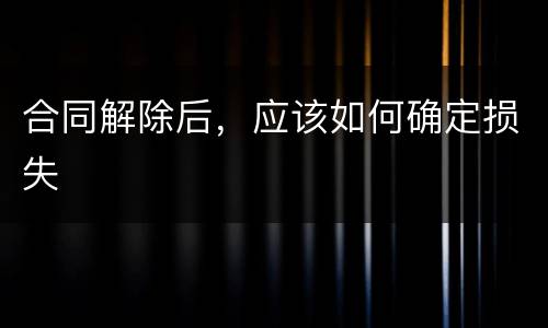 合同解除后，应该如何确定损失