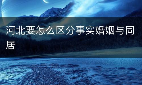 河北要怎么区分事实婚姻与同居