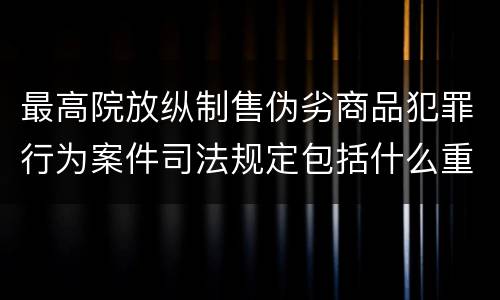 最高院放纵制售伪劣商品犯罪行为案件司法规定包括什么重要内容