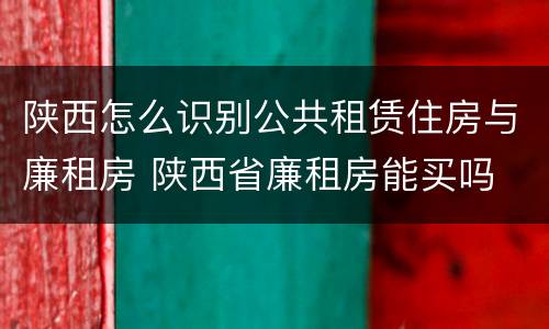 陕西怎么识别公共租赁住房与廉租房 陕西省廉租房能买吗