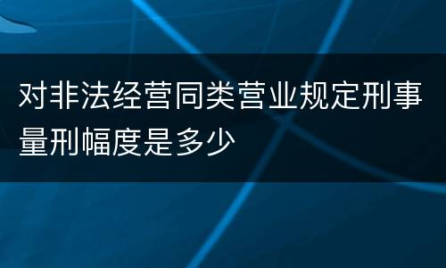 对非法经营同类营业规定刑事量刑幅度是多少