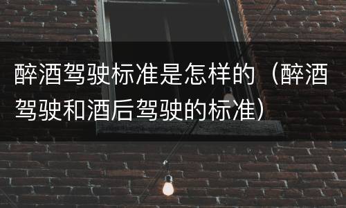 醉酒驾驶标准是怎样的（醉酒驾驶和酒后驾驶的标准）