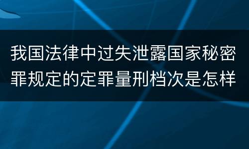 我国法律中过失泄露国家秘密罪规定的定罪量刑档次是怎样的