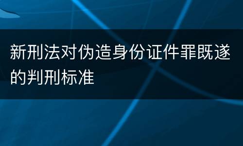 新刑法对伪造身份证件罪既遂的判刑标准