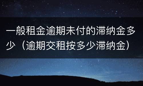 一般租金逾期未付的滞纳金多少（逾期交租按多少滞纳金）