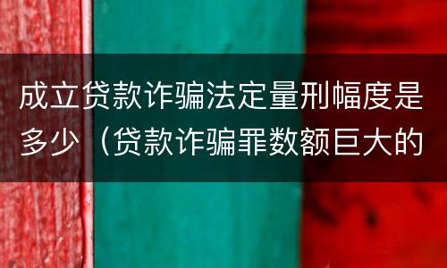 成立贷款诈骗法定量刑幅度是多少（贷款诈骗罪数额巨大的量刑标准）