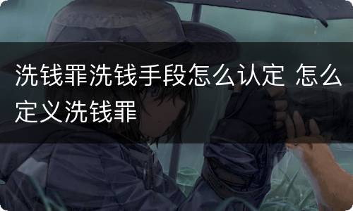 洗钱罪洗钱手段怎么认定 怎么定义洗钱罪