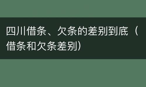 四川借条、欠条的差别到底（借条和欠条差别）