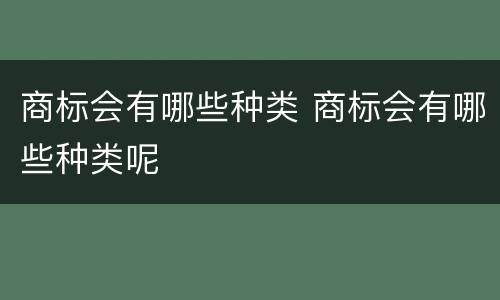 商标会有哪些种类 商标会有哪些种类呢