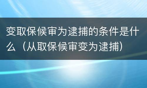 变取保候审为逮捕的条件是什么（从取保候审变为逮捕）