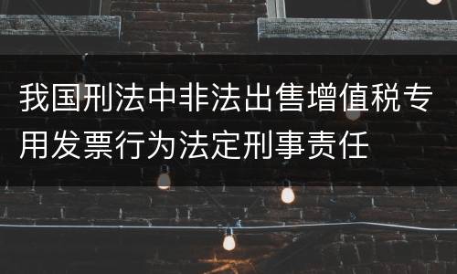 我国刑法中非法出售增值税专用发票行为法定刑事责任