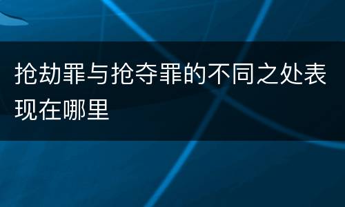 抢劫罪与抢夺罪的不同之处表现在哪里
