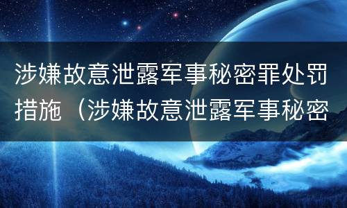 涉嫌故意泄露军事秘密罪处罚措施（涉嫌故意泄露军事秘密罪处罚措施有哪些）