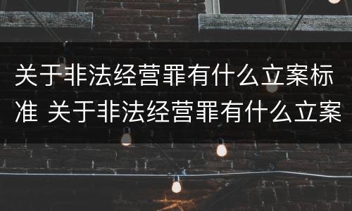 关于非法经营罪有什么立案标准 关于非法经营罪有什么立案标准规定