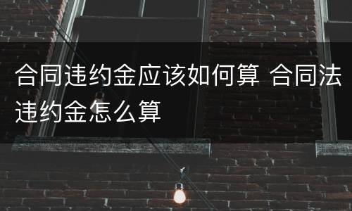 合同违约金应该如何算 合同法违约金怎么算