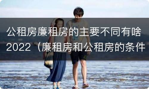 公租房廉租房的主要不同有啥2022（廉租房和公租房的条件）