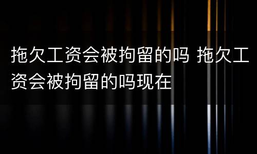 拖欠工资会被拘留的吗 拖欠工资会被拘留的吗现在
