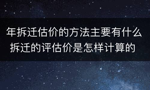 年拆迁估价的方法主要有什么 拆迁的评估价是怎样计算的